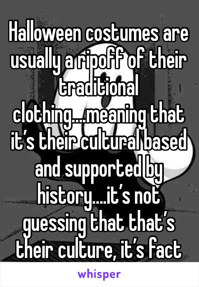 Halloween costumes are usually a ripoff of their traditional clothing....meaning that it’s their cultural based and supported by history....it’s not guessing that that’s their culture, it’s fact