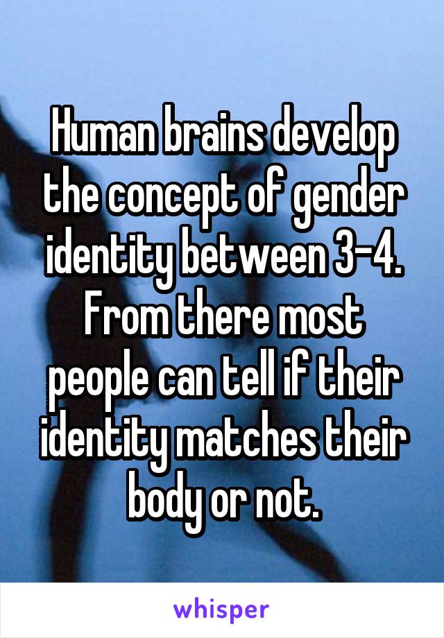 Human brains develop the concept of gender identity between 3-4.
From there most people can tell if their identity matches their body or not.