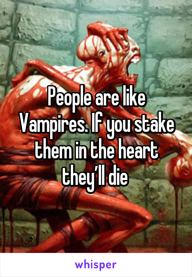 People are like Vampires. If you stake them in the heart they’ll die 