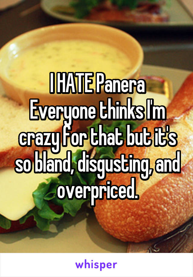 I HATE Panera
Everyone thinks I'm crazy for that but it's so bland, disgusting, and overpriced.
