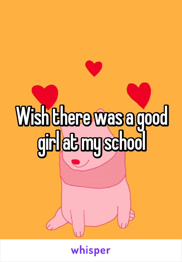 Wish there was a good girl at my school