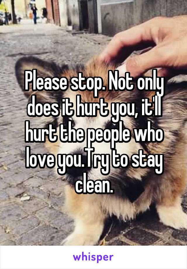 Please stop. Not only does it hurt you, it'll hurt the people who love you.Try to stay clean.
