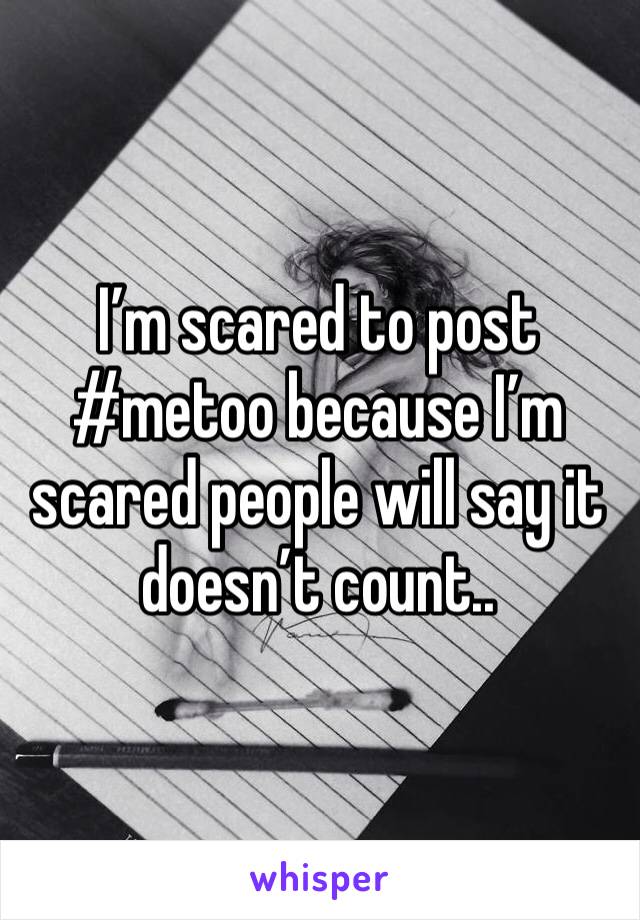 I’m scared to post #metoo because I’m scared people will say it doesn’t count..