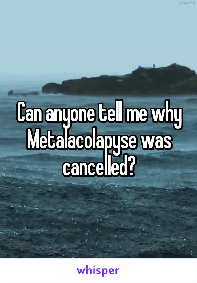 Can anyone tell me why Metalacolapyse was cancelled?