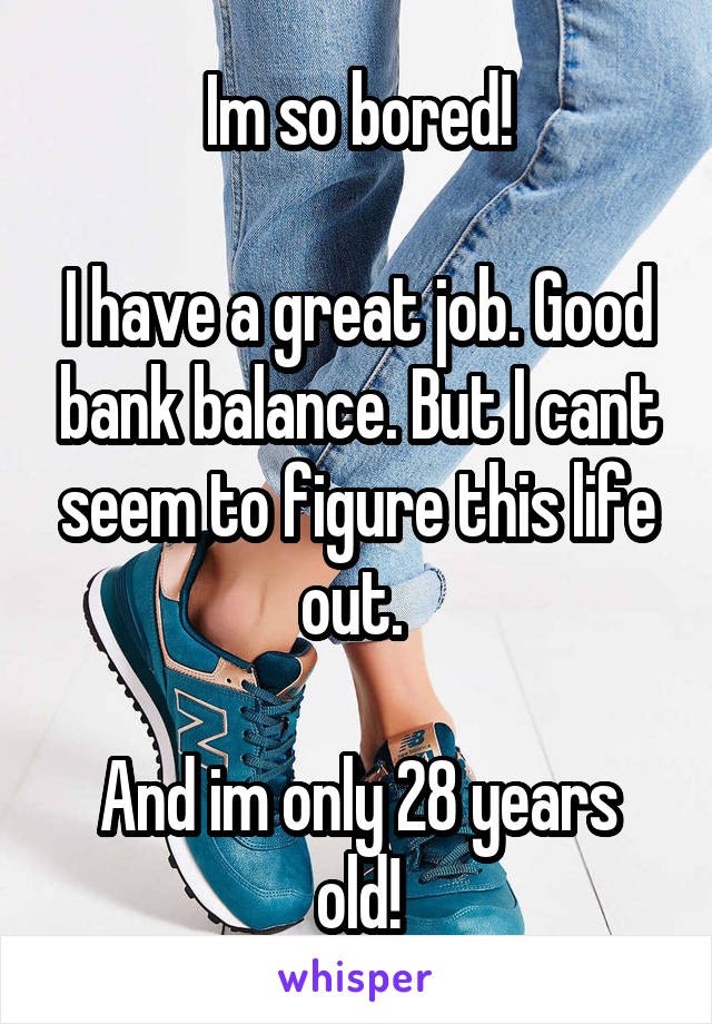 Im so bored!

I have a great job. Good bank balance. But I cant seem to figure this life out. 

And im only 28 years old!