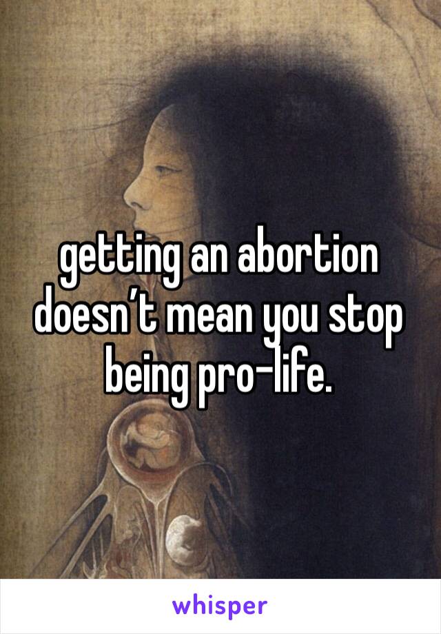 getting an abortion doesn’t mean you stop being pro-life. 