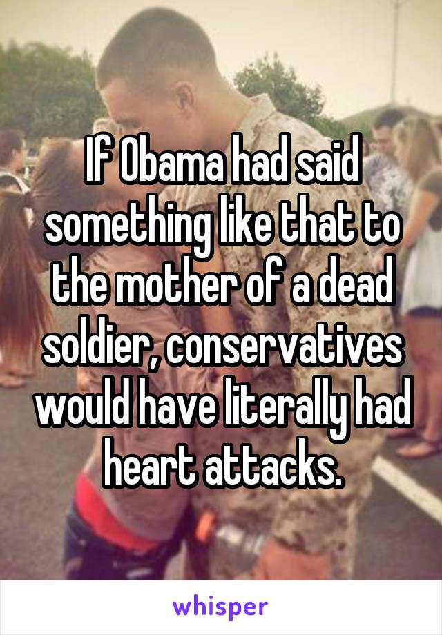 If Obama had said something like that to the mother of a dead soldier, conservatives would have literally had heart attacks.