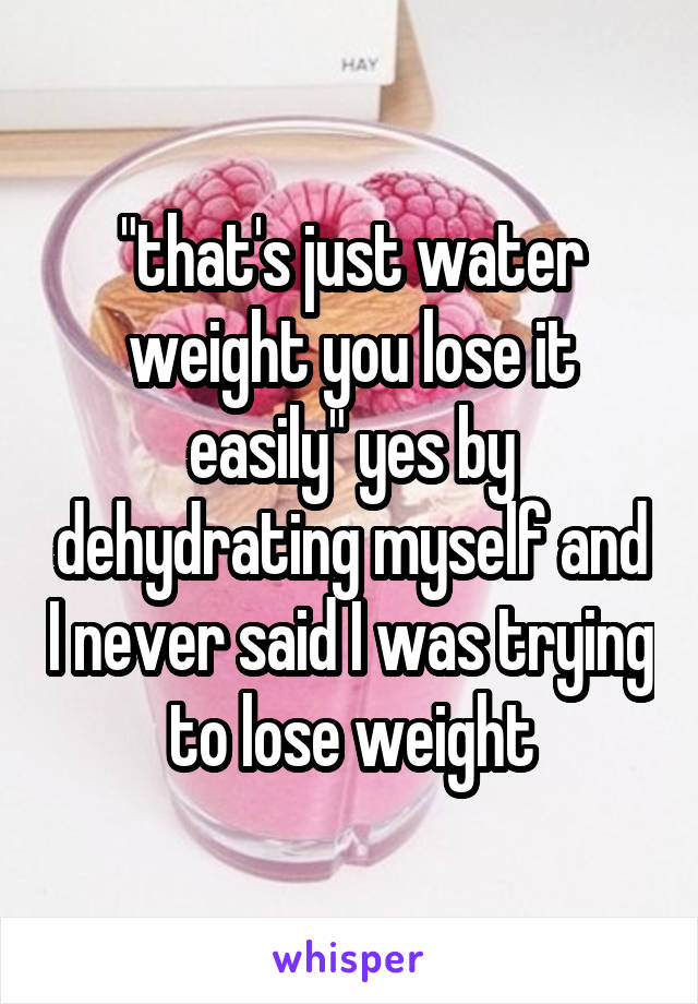 "that's just water weight you lose it easily" yes by dehydrating myself and I never said I was trying to lose weight