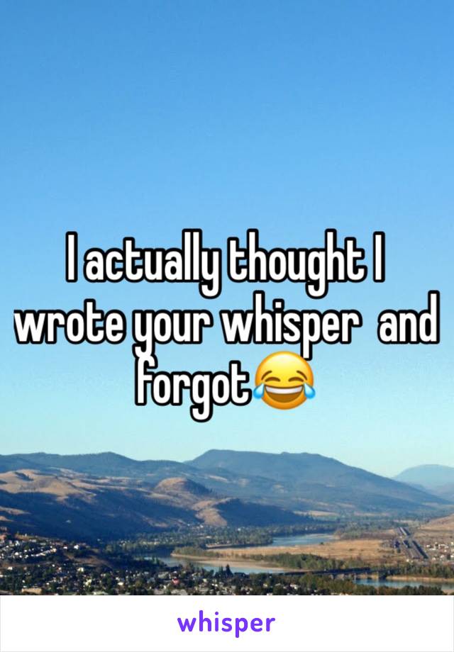I actually thought I wrote your whisper  and forgot😂