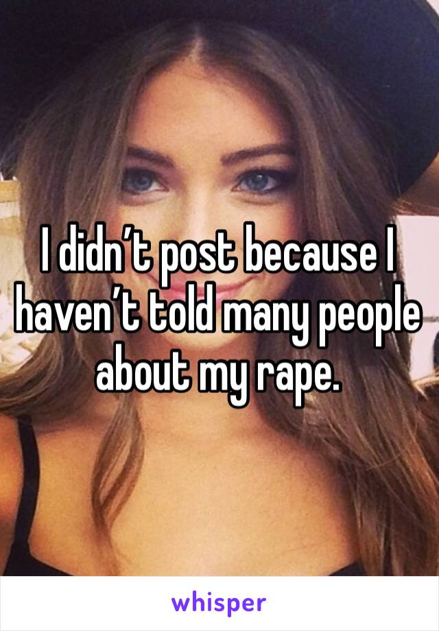 I didn’t post because I haven’t told many people about my rape. 