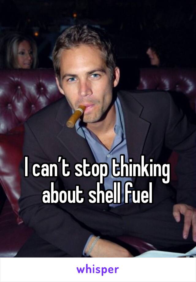 I can’t stop thinking about shell fuel