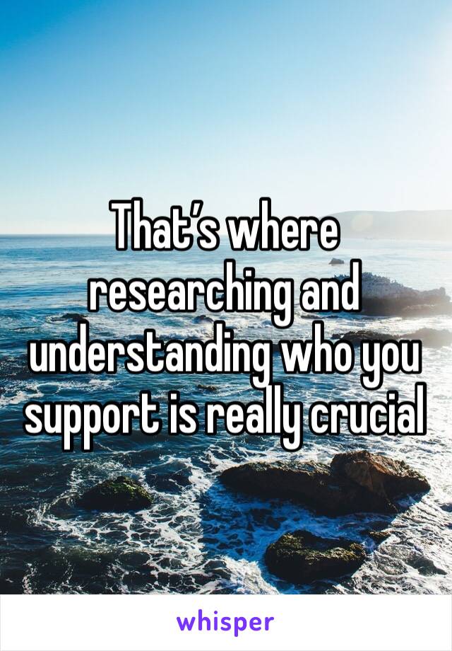 That’s where researching and understanding who you support is really crucial
