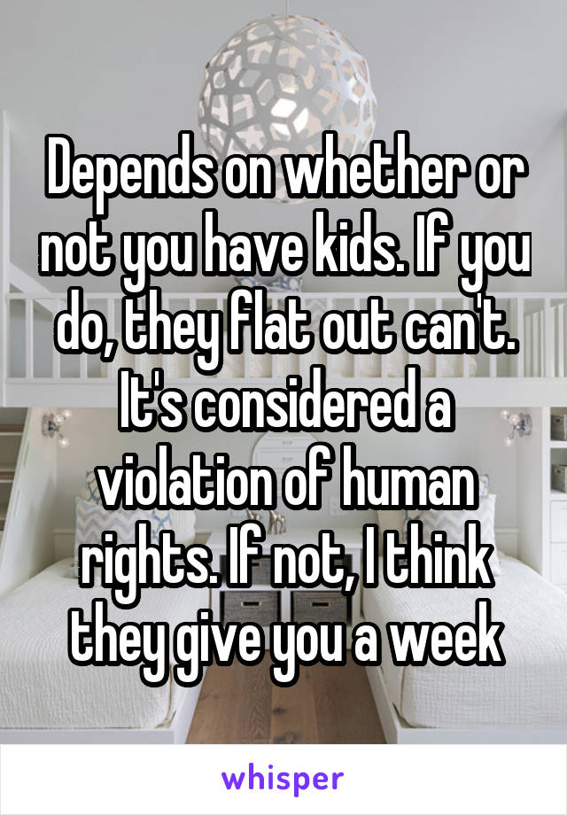 Depends on whether or not you have kids. If you do, they flat out can't. It's considered a violation of human rights. If not, I think they give you a week