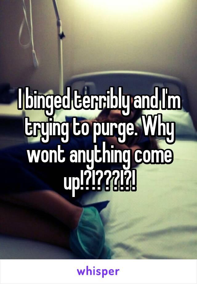 I binged terribly and I'm trying to purge. Why wont anything come up!?!???!?!