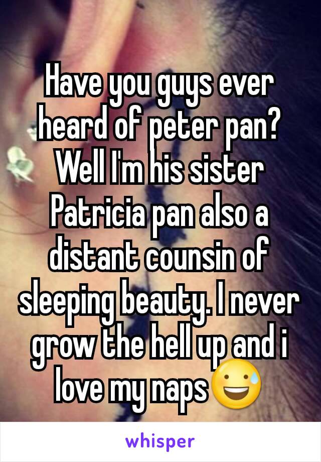 Have you guys ever heard of peter pan? Well I'm his sister Patricia pan also a distant counsin of sleeping beauty. I never grow the hell up and i love my naps😅