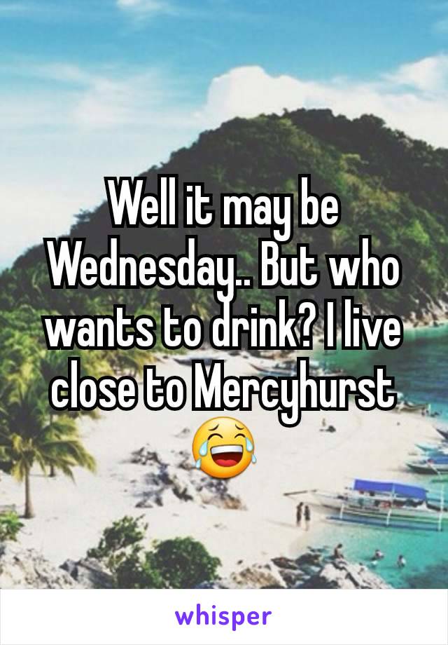 Well it may be Wednesday.. But who wants to drink? I live close to Mercyhurst 😂