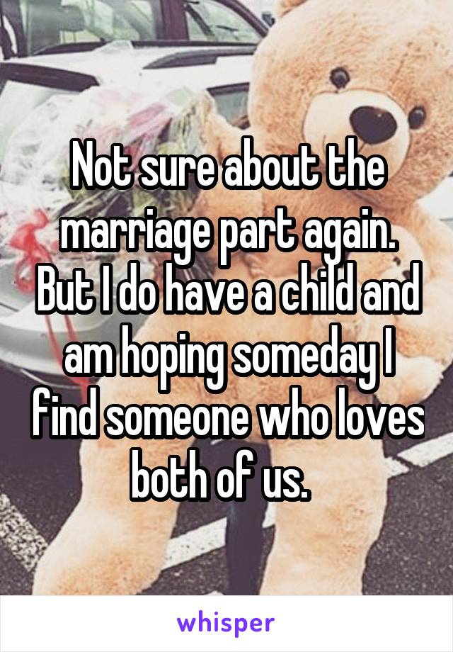 Not sure about the marriage part again. But I do have a child and am hoping someday I find someone who loves both of us.  