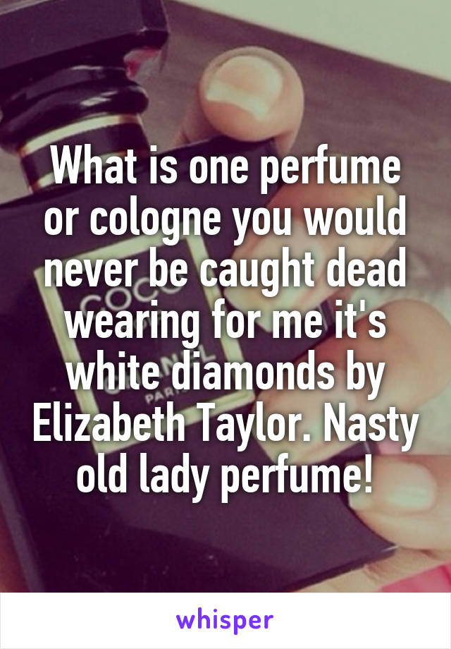 What is one perfume or cologne you would never be caught dead wearing for me it's white diamonds by Elizabeth Taylor. Nasty old lady perfume!