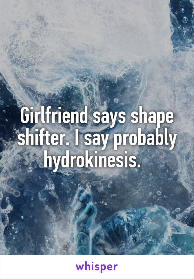Girlfriend says shape shifter. I say probably hydrokinesis.  