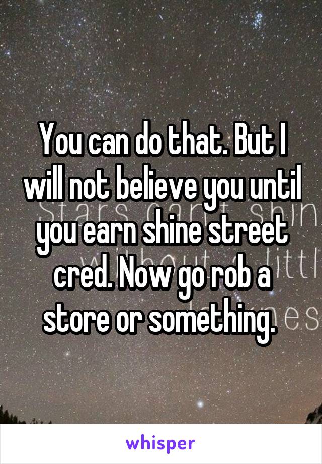 You can do that. But I will not believe you until you earn shine street cred. Now go rob a store or something. 