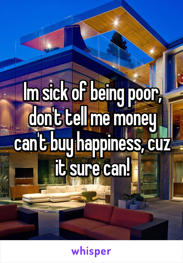 Im sick of being poor, don't tell me money can't buy happiness, cuz it sure can!