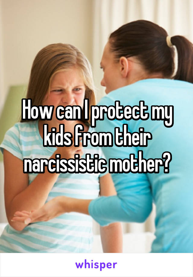 How can I protect my kids from their narcissistic mother?