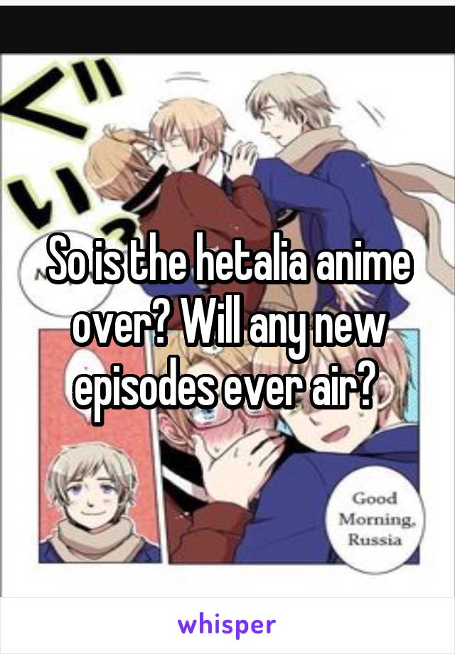So is the hetalia anime over? Will any new episodes ever air? 