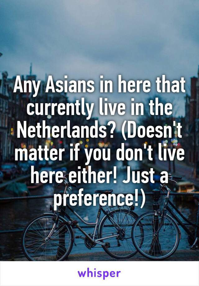 Any Asians in here that currently live in the Netherlands? (Doesn't matter if you don't live here either! Just a preference!)