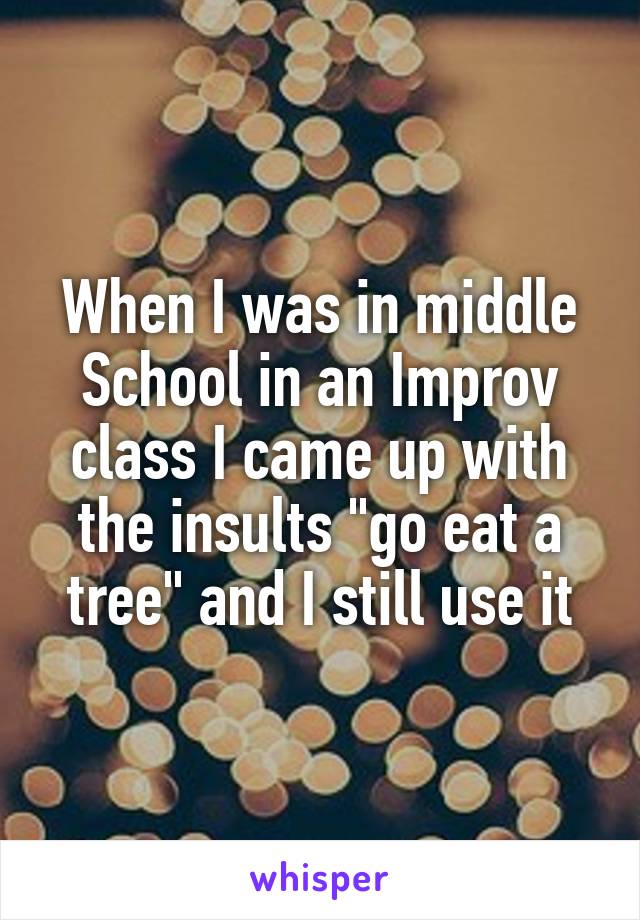 When I was in middle School in an Improv class I came up with the insults "go eat a tree" and I still use it