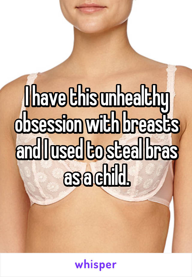 I have this unhealthy obsession with breasts and I used to steal bras as a child.
