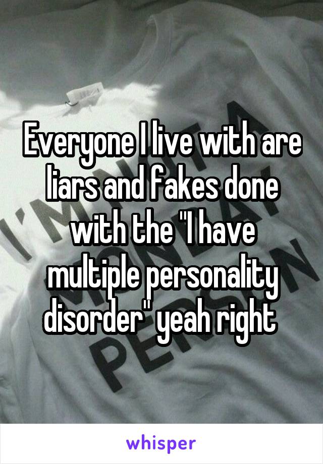Everyone I live with are liars and fakes done with the "I have multiple personality disorder" yeah right 