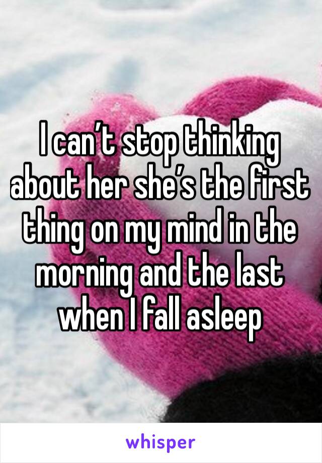 I can’t stop thinking about her she’s the first thing on my mind in the morning and the last when I fall asleep 