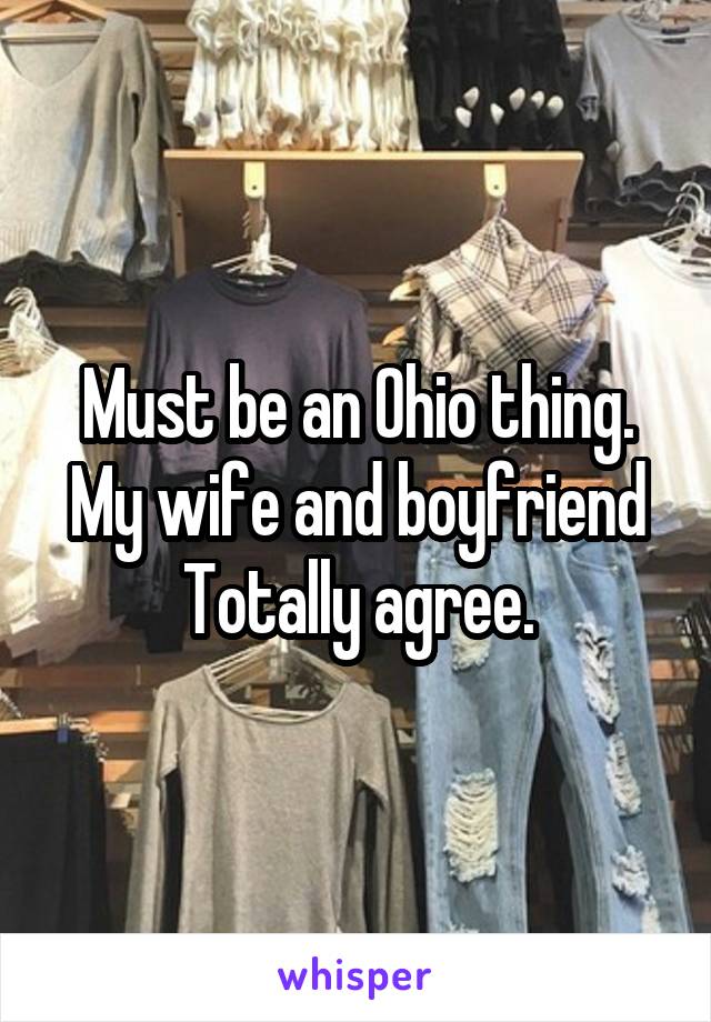 Must be an Ohio thing. My wife and boyfriend Totally agree.