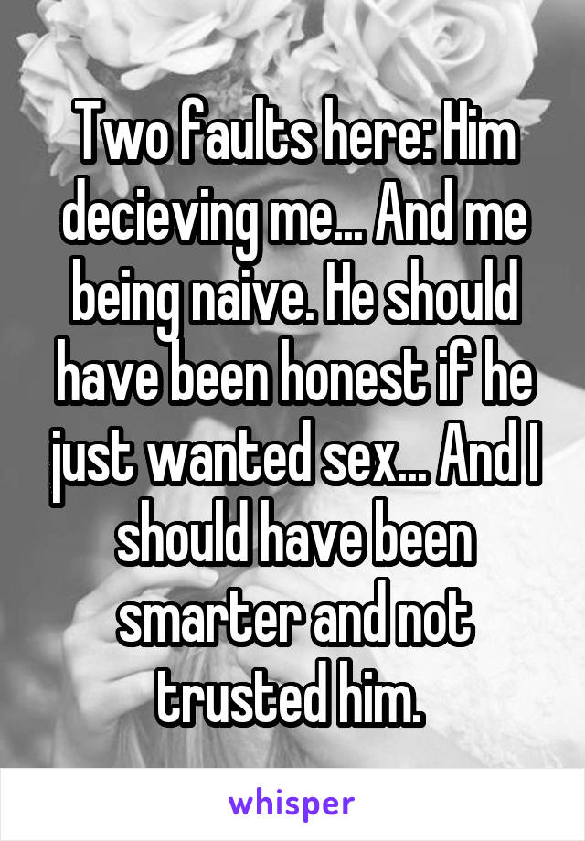 Two faults here: Him decieving me... And me being naive. He should have been honest if he just wanted sex... And I should have been smarter and not trusted him. 