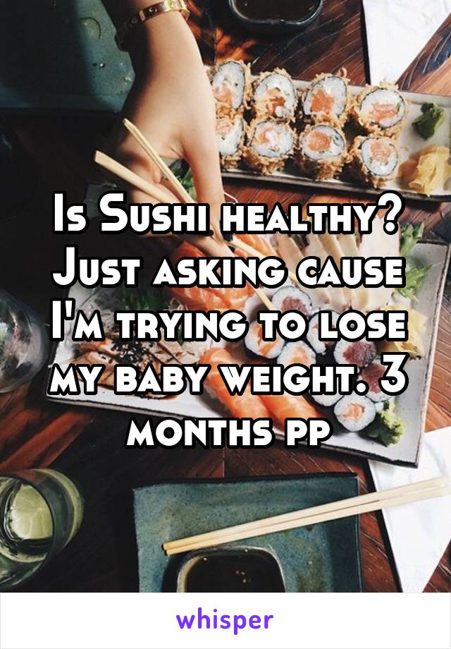 Is Sushi healthy? Just asking cause I'm trying to lose my baby weight. 3 months pp