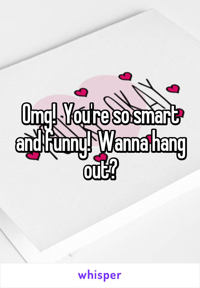 Omg!  You're so smart and funny!  Wanna hang out?