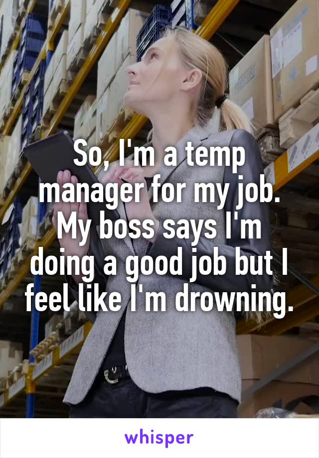 So, I'm a temp manager for my job. My boss says I'm doing a good job but I feel like I'm drowning.