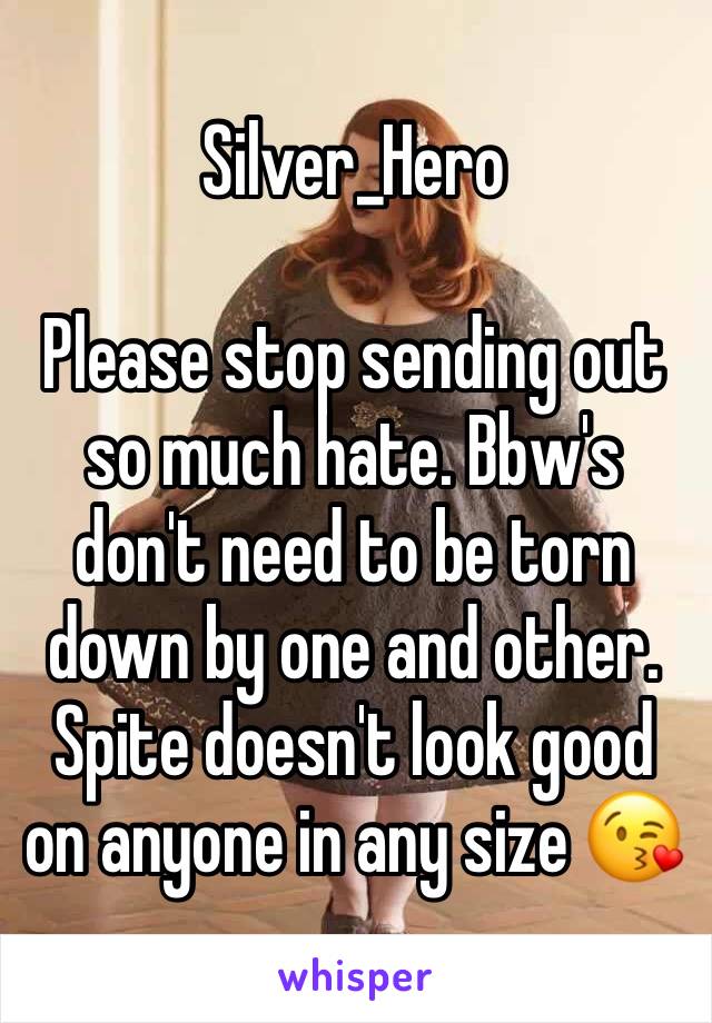 Silver_Hero 

Please stop sending out so much hate. Bbw's don't need to be torn down by one and other. Spite doesn't look good on anyone in any size 😘