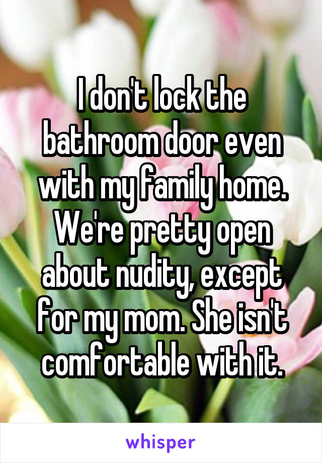 I don't lock the bathroom door even with my family home. We're pretty open about nudity, except for my mom. She isn't comfortable with it.