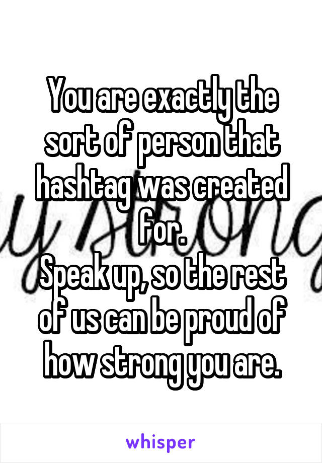 You are exactly the sort of person that hashtag was created for.
Speak up, so the rest of us can be proud of how strong you are.