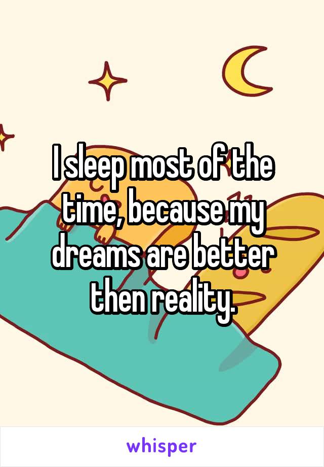 I sleep most of the time, because my dreams are better then reality.