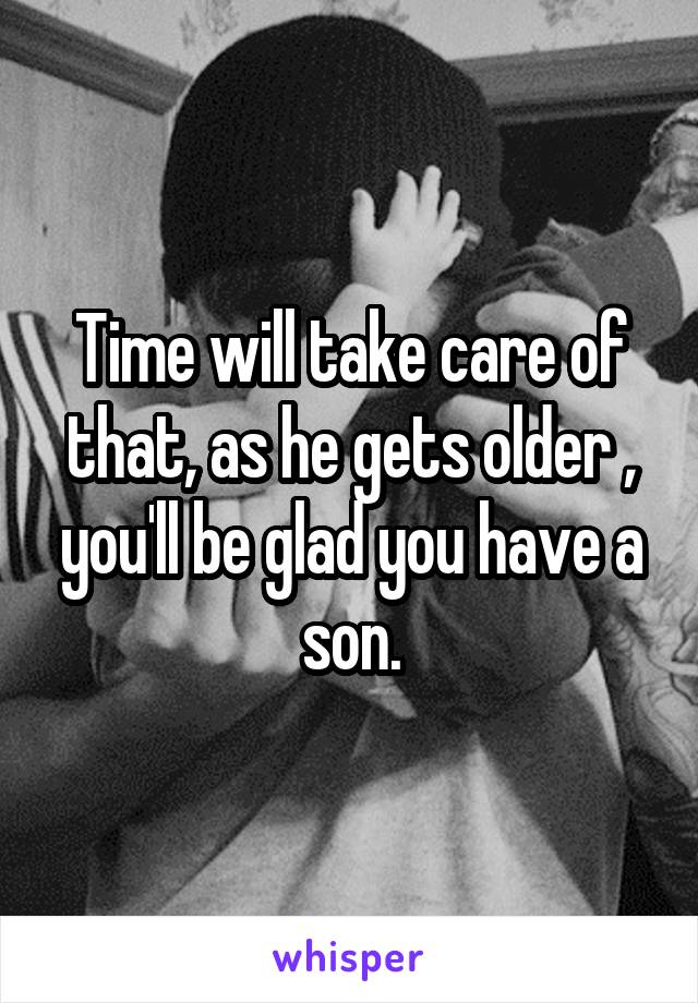 Time will take care of that, as he gets older , you'll be glad you have a son.