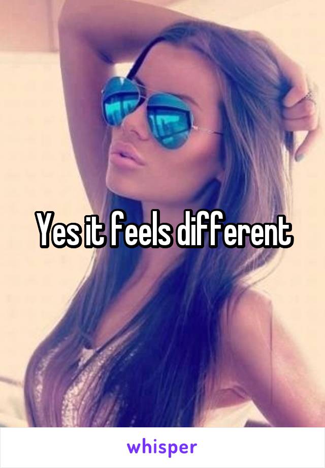Yes it feels different