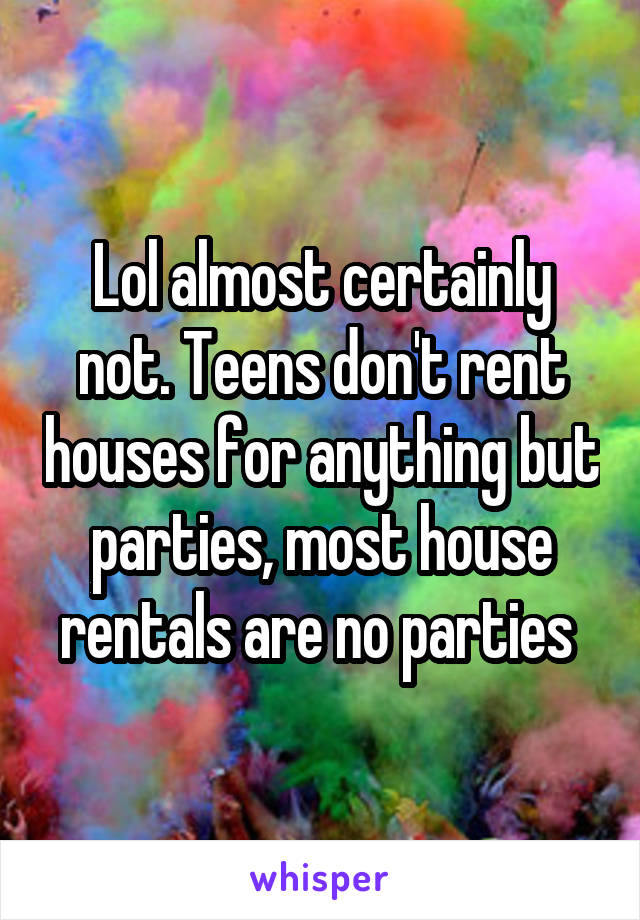 Lol almost certainly not. Teens don't rent houses for anything but parties, most house rentals are no parties 