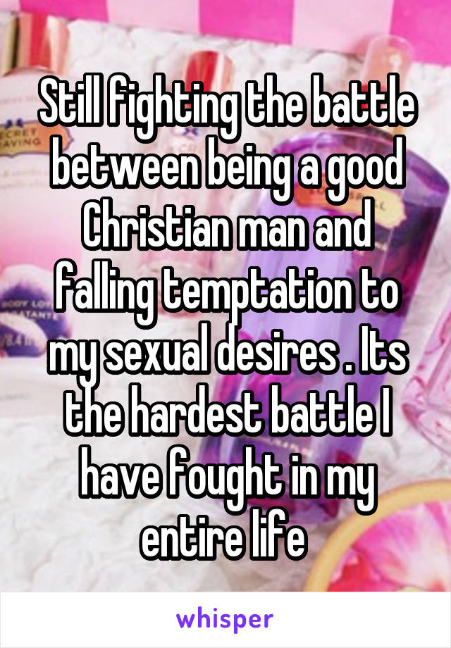 Still fighting the battle between being a good Christian man and falling temptation to my sexual desires . Its the hardest battle I have fought in my entire life 