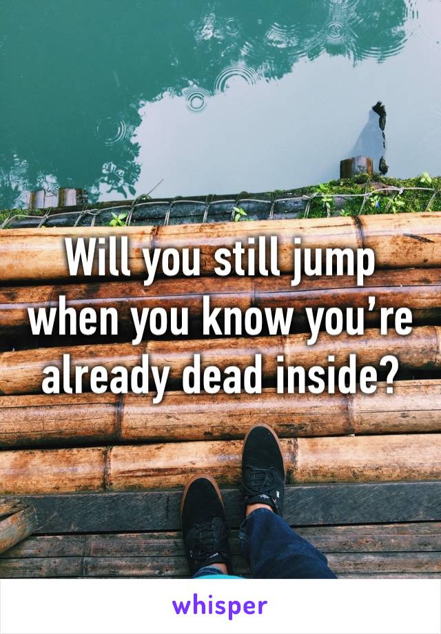 Will you still jump when you know you’re already dead inside?