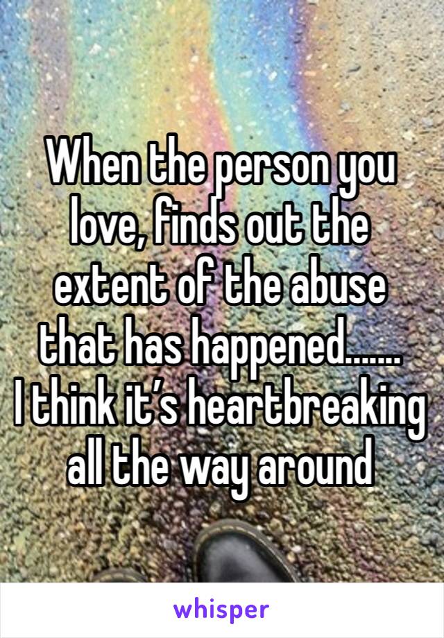 When the person you love, finds out the extent of the abuse that has happened.......
I think it’s heartbreaking all the way around 