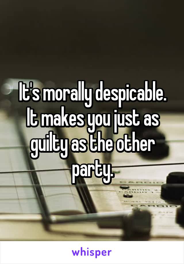 It's morally despicable. It makes you just as guilty as the other party.