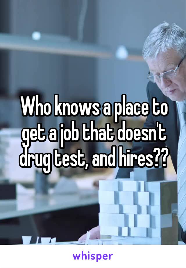 Who knows a place to get a job that doesn't drug test, and hires??