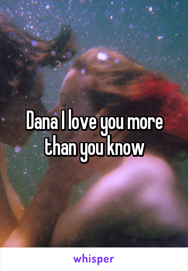 Dana I love you more than you know